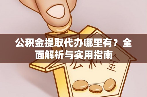金乡公积金提取代办哪里有？全面解析与实用指南
