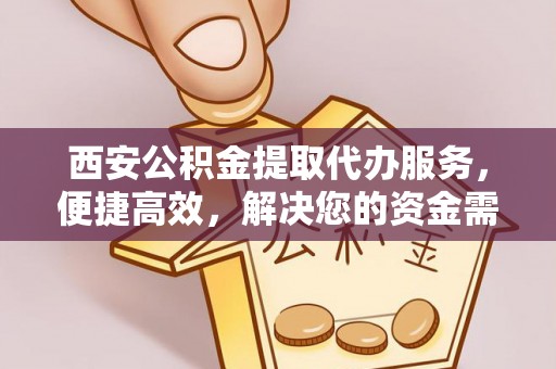 金乡西安公积金提取代办服务，便捷高效，解决您的资金需求