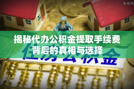 金乡揭秘代办公积金提取手续费背后的真相与选择