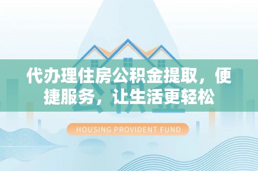 金乡代办理住房公积金提取，便捷服务，让生活更轻松