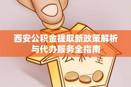 金乡西安公积金提取新政策解析与代办服务全指南