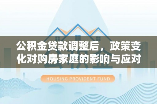 金乡公积金贷款调整后，政策变化对购房家庭的影响与应对策略