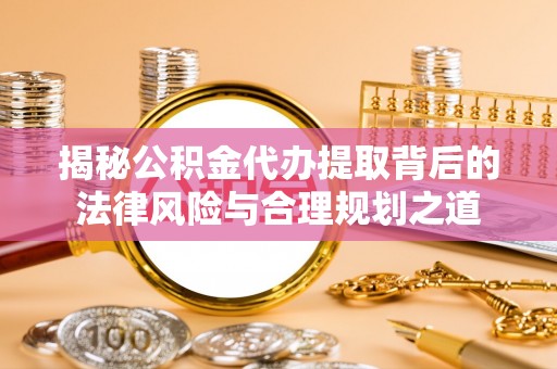 金乡揭秘公积金代办提取背后的法律风险与合理规划之道