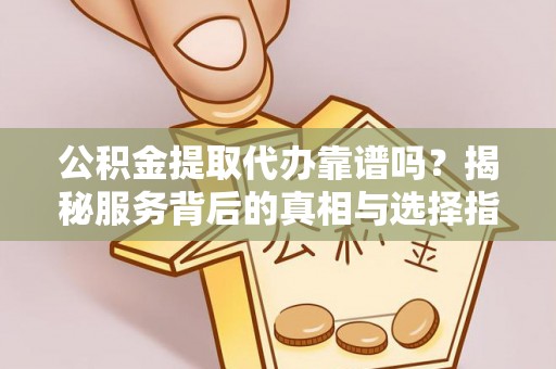 金乡公积金提取代办靠谱吗？揭秘服务背后的真相与选择指南