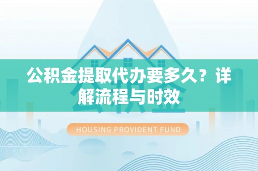 金乡公积金提取代办要多久？详解流程与时效
