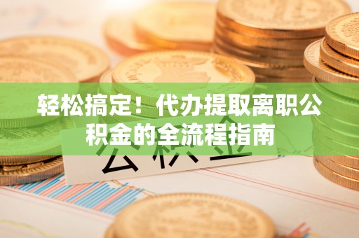 金乡轻松搞定！代办提取离职公积金的全流程指南