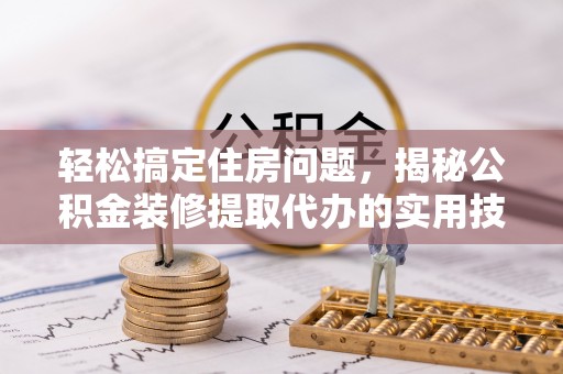 金乡轻松搞定住房问题，揭秘公积金装修提取代办的实用技巧