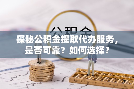 金乡探秘公积金提取代办服务，是否可靠？如何选择？