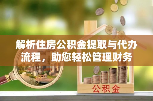 金乡解析住房公积金提取与代办流程，助您轻松管理财务