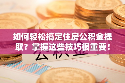 金乡如何轻松搞定住房公积金提取？掌握这些技巧很重要！
