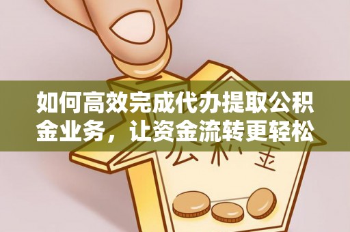 金乡如何高效完成代办提取公积金业务，让资金流转更轻松