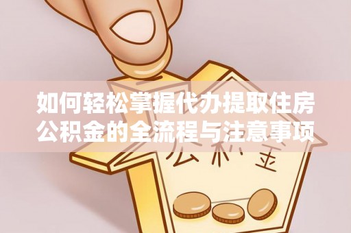 金乡如何轻松掌握代办提取住房公积金的全流程与注意事项