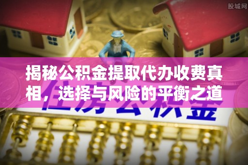 金乡揭秘公积金提取代办收费真相，选择与风险的平衡之道