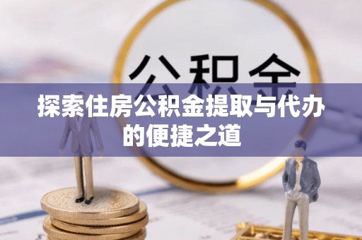 金乡探索住房公积金提取与代办的便捷之道