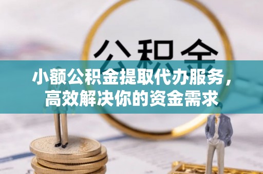 金乡小额公积金提取代办服务，高效解决你的资金需求