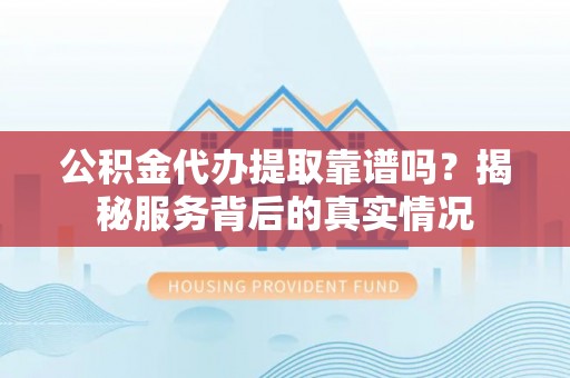金乡公积金代办提取靠谱吗？揭秘服务背后的真实情况