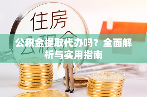 金乡公积金提取代办吗？全面解析与实用指南