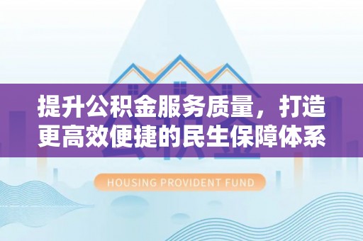 金乡提升公积金服务质量，打造更高效便捷的民生保障体系