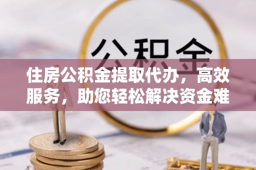 金乡住房公积金提取代办，高效服务，助您轻松解决资金难题
