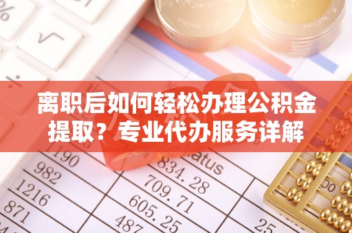 金乡离职后如何轻松办理公积金提取？专业代办服务详解