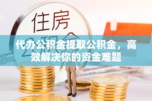 金乡代办公积金提取公积金，高效解决你的资金难题