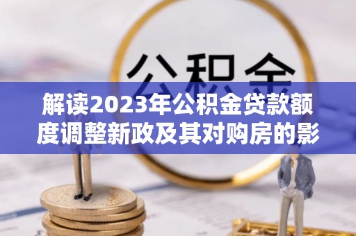 金乡解读2023年公积金贷款额度调整新政及其对购房的影响