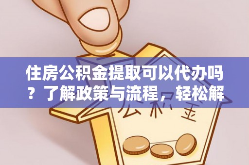 金乡住房公积金提取可以代办吗？了解政策与流程，轻松解决疑惑