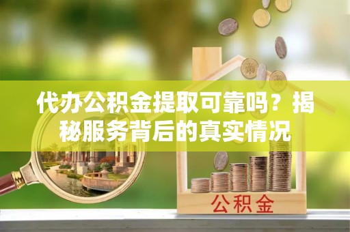 金乡代办公积金提取可靠吗？揭秘服务背后的真实情况
