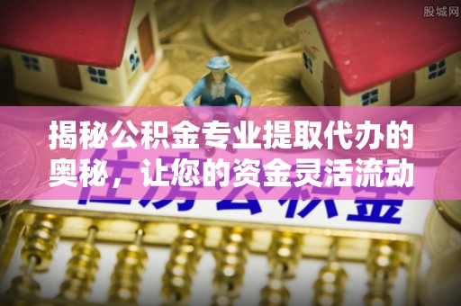 金乡揭秘公积金专业提取代办的奥秘，让您的资金灵活流动