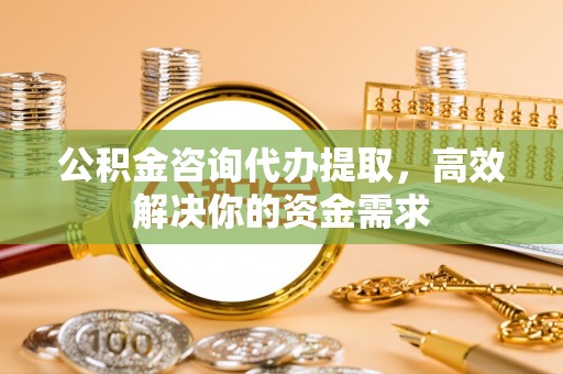 金乡公积金咨询代办提取，高效解决你的资金需求