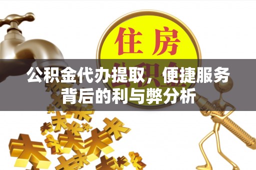 金乡公积金代办提取，便捷服务背后的利与弊分析