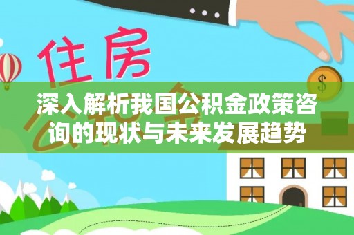 金乡深入解析我国公积金政策咨询的现状与未来发展趋势