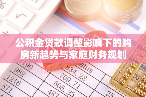 金乡公积金贷款调整影响下的购房新趋势与家庭财务规划