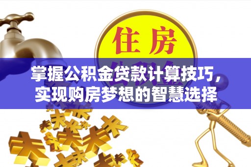 金乡掌握公积金贷款计算技巧，实现购房梦想的智慧选择