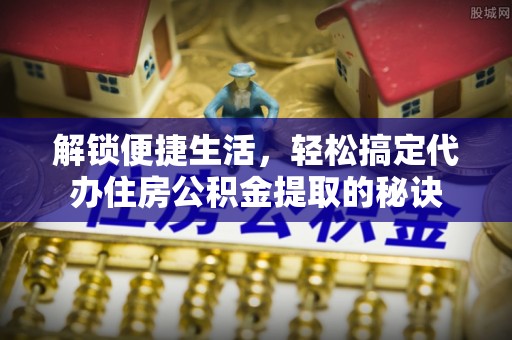 金乡解锁便捷生活，轻松搞定代办住房公积金提取的秘诀