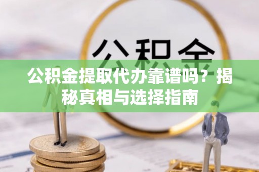 金乡公积金提取代办靠谱吗？揭秘真相与选择指南