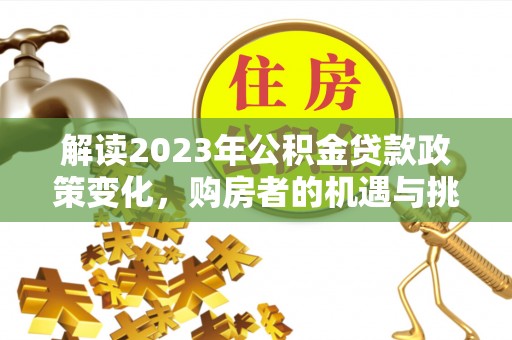 金乡解读2023年公积金贷款政策变化，购房者的机遇与挑战