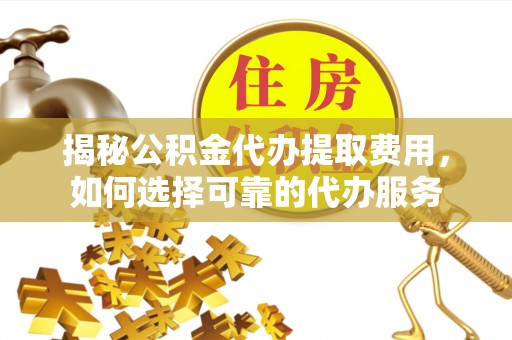 金乡揭秘公积金代办提取费用，如何选择可靠的代办服务