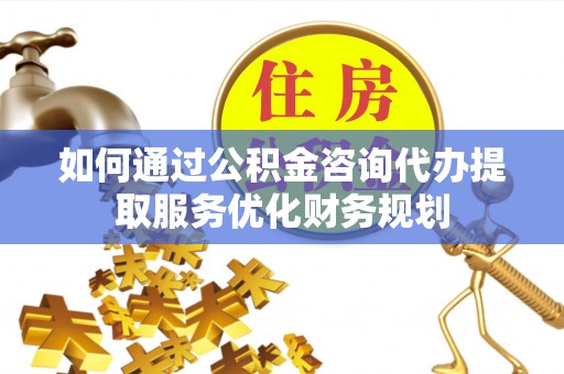 金乡如何通过公积金咨询代办提取服务优化财务规划