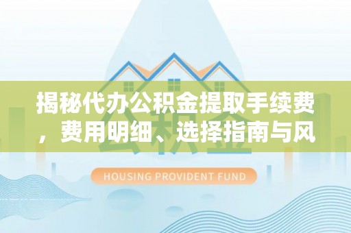 金乡揭秘代办公积金提取手续费，费用明细、选择指南与风险防范