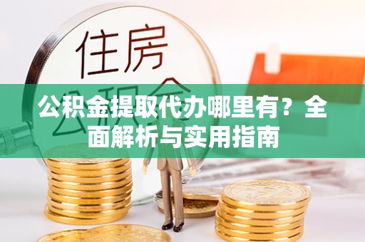 金乡公积金提取代办哪里有？全面解析与实用指南