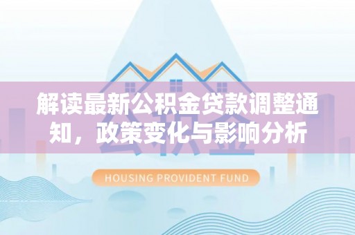 金乡解读最新公积金贷款调整通知，政策变化与影响分析