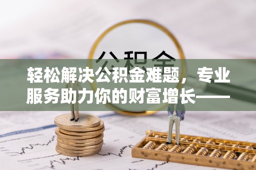 金乡轻松解决公积金难题，专业服务助力你的财富增长——代办公积金提取