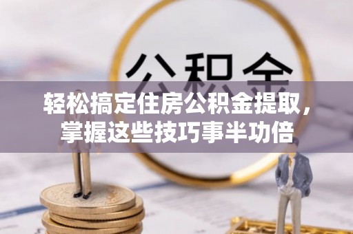 金乡轻松搞定住房公积金提取，掌握这些技巧事半功倍