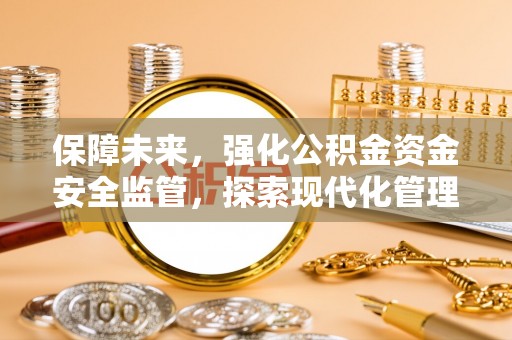 金乡保障未来，强化公积金资金安全监管，探索现代化管理新路径