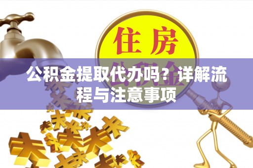 金乡公积金提取代办吗？详解流程与注意事项