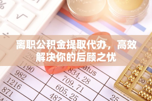 金乡离职公积金提取代办，高效解决你的后顾之忧