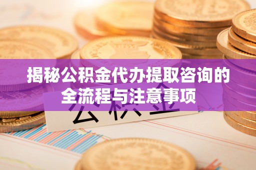 金乡揭秘公积金代办提取咨询的全流程与注意事项