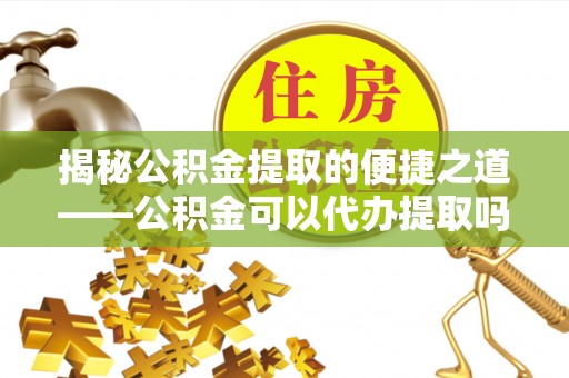 金乡揭秘公积金提取的便捷之道——公积金可以代办提取吗？