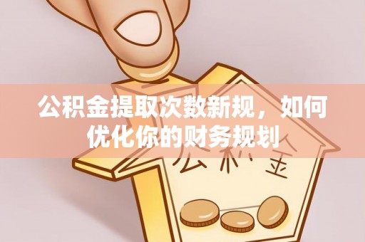 金乡公积金提取次数新规，如何优化你的财务规划